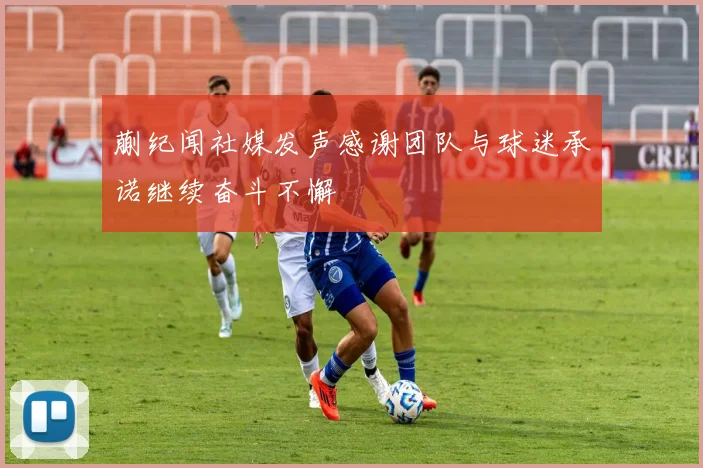 蒯纪闻社媒发声感谢团队与球迷承诺继续奋斗不懈