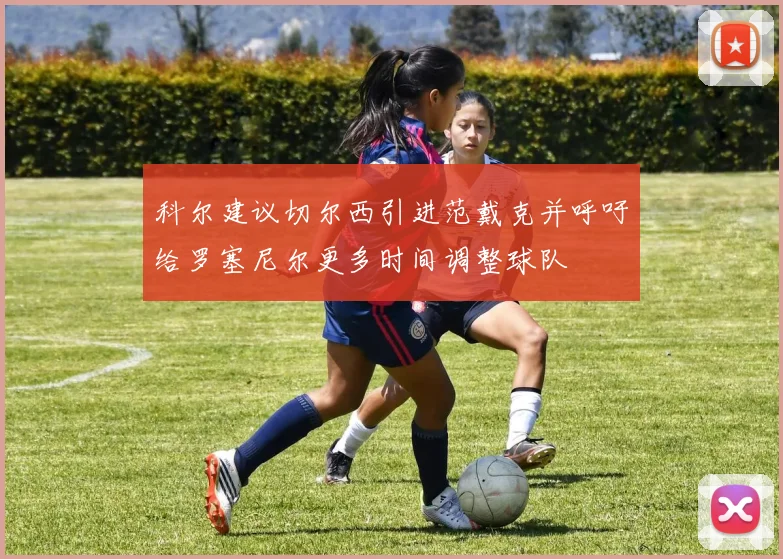 科尔建议切尔西引进范戴克并呼吁给罗塞尼尔更多时间调整球队
