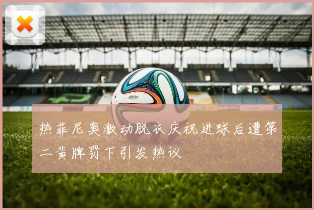 热菲尼奥激动脱衣庆祝进球后遭第二黄牌罚下引发热议