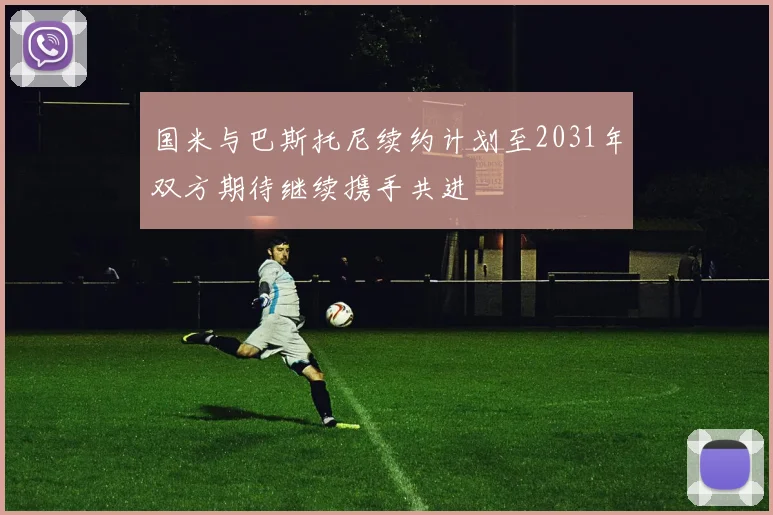 国米与巴斯托尼续约计划至2031年双方期待继续携手共进