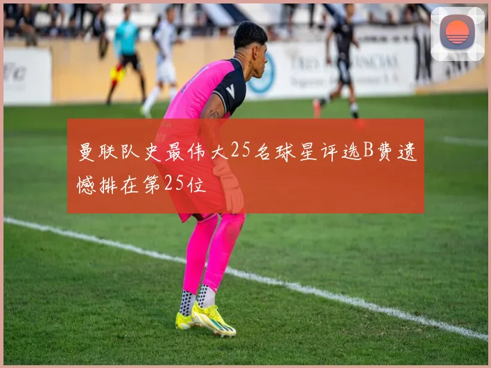 曼联队史最伟大25名球星评选B费遗憾排在第25位