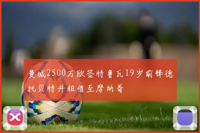 曼城2500万欧签特鲁瓦19岁前锋德托贝特并租借至摩纳哥