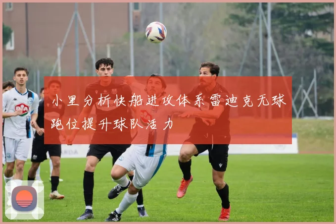小里分析快船进攻体系雷迪克无球跑位提升球队活力