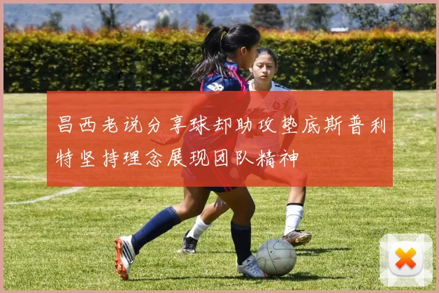 昌西老说分享球却助攻垫底斯普利特坚持理念展现团队精神