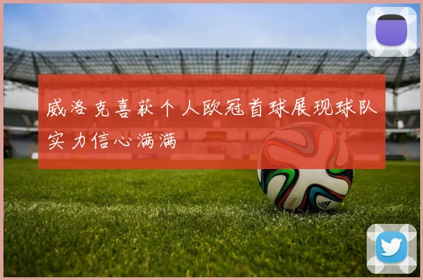 威洛克喜获个人欧冠首球展现球队实力信心满满