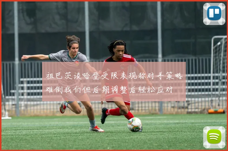 祖巴茨谈哈登受限表现称对手策略难倒我们但后期调整后轻松应对