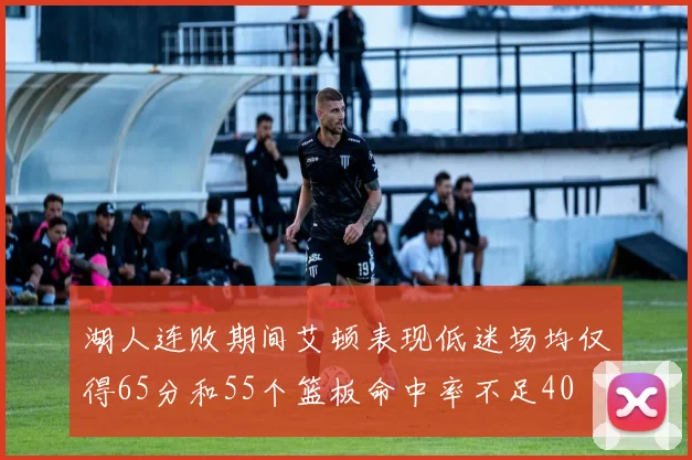 湖人连败期间艾顿表现低迷场均仅得65分和55个篮板命中率不足40