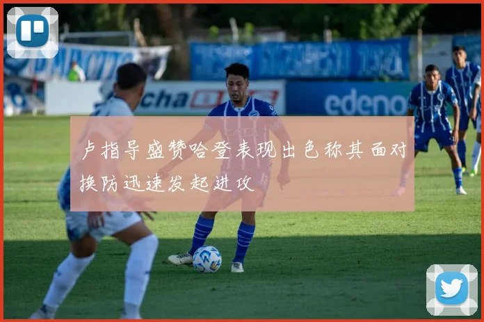 卢指导盛赞哈登表现出色称其面对换防迅速发起进攻