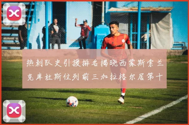 热刺队史引援排名揭晓西蒙斯索兰克库杜斯位列前三加拉格尔居第十一位