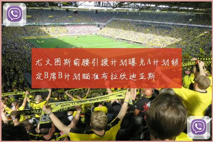 尤文图斯前腰引援计划曝光A计划锁定B席B计划瞄准布拉欣迪亚斯