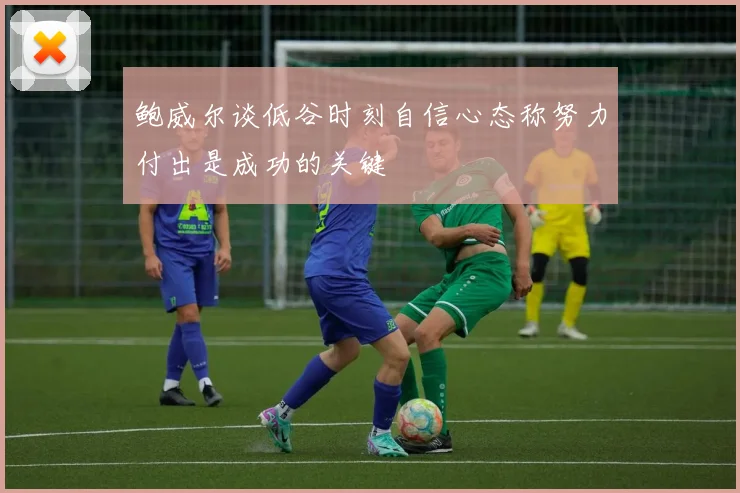 鲍威尔谈低谷时刻自信心态称努力付出是成功的关键
