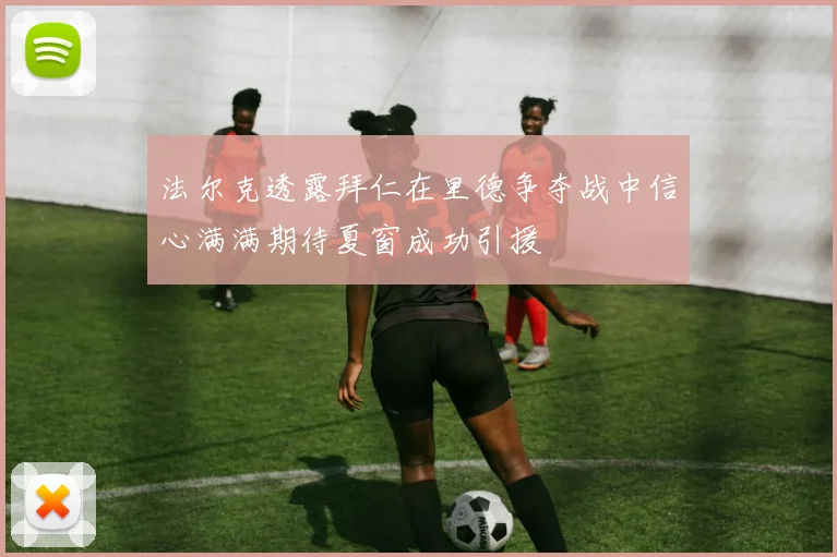 法尔克透露拜仁在里德争夺战中信心满满期待夏窗成功引援