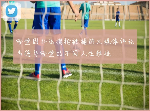 哈登因非法携枪被捕热火媒体评论韦德与哈登的不同人生轨迹