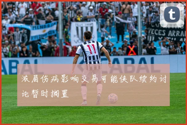 浓眉伤病影响交易可能侠队续约讨论暂时搁置
