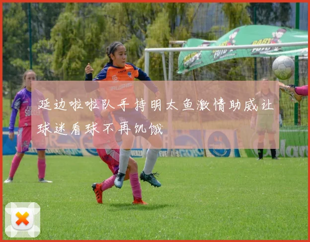 延边啦啦队手持明太鱼激情助威让球迷看球不再饥饿